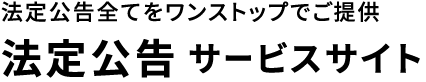 法定公告全てをワンストップでご提供 法定公告 サービスサイト